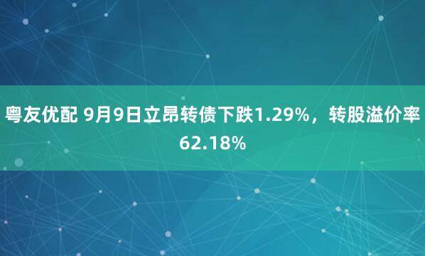 粤友优配 9月9日立昂转债下跌1.29%，转股溢价率62.18%