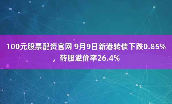 100元股票配资官网 9月9日新港转债下跌0.85%，转股溢价率26.4%