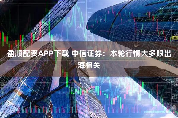 盈顺配资APP下载 中信证券:本轮行情大多跟出海相关