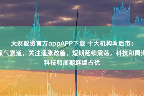 大财配资官方appAPP下载 十大机构看后市：继续聚焦景气赛道，关注通胀改善，短期延续震荡，科技和周期继续占优