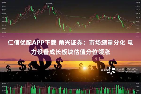 仁信优配APP下载 甬兴证券：市场缩量分化 电力设备成长板块估值分位领涨