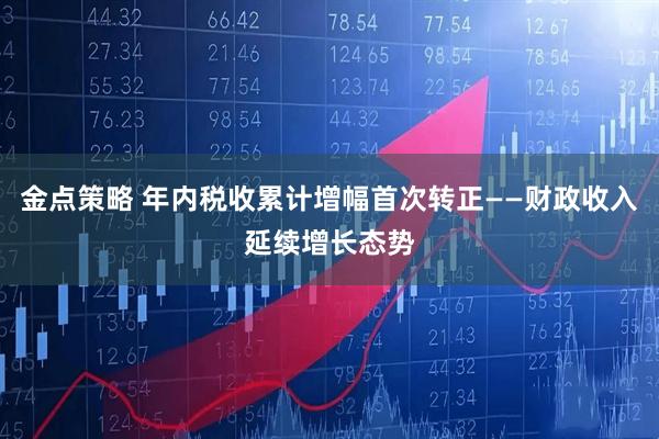 金点策略 年内税收累计增幅首次转正——财政收入延续增长态势
