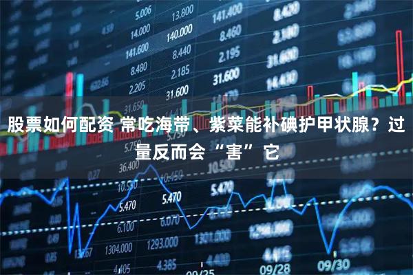 股票如何配资 常吃海带、紫菜能补碘护甲状腺？过量反而会 “害” 它