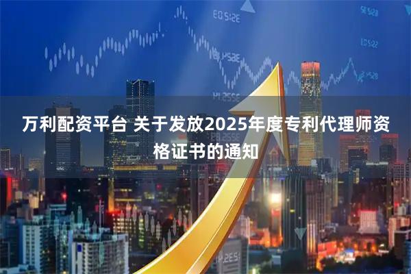 万利配资平台 关于发放2025年度专利代理师资格证书的通知
