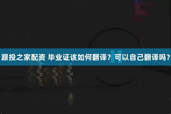 跟投之家配资 毕业证该如何翻译？可以自己翻译吗？