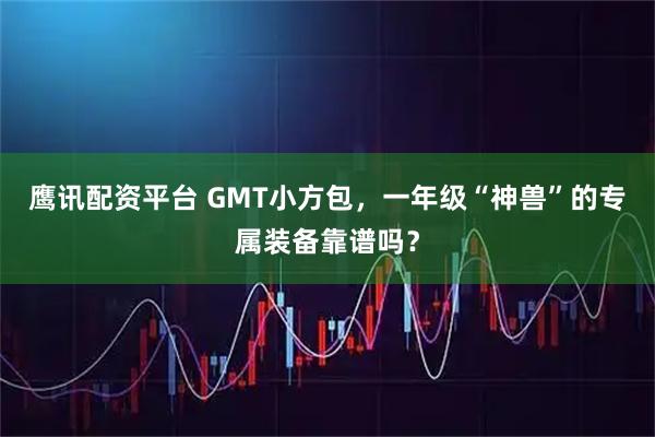 鹰讯配资平台 GMT小方包，一年级“神兽”的专属装备靠谱吗？