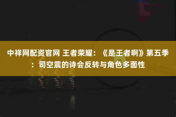 中祥网配资官网 王者荣耀：《是王者啊》第五季：司空震的诗会反转与角色多面性