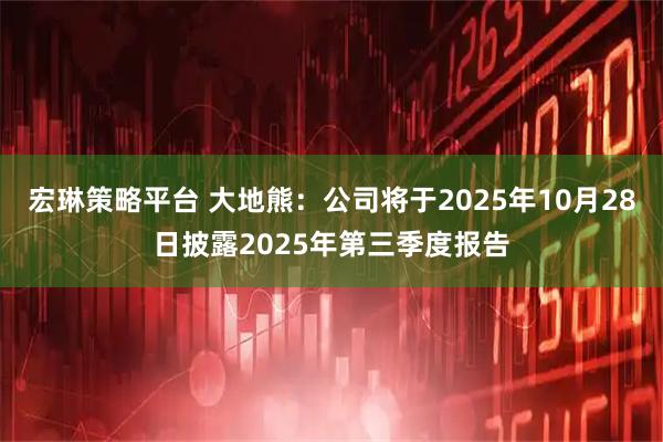 宏琳策略平台 大地熊：公司将于2025年10月28日披露2025年第三季度报告