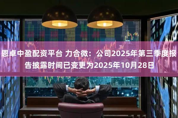 恩卓中盈配资平台 力合微：公司2025年第三季度报告披露时间已变更为2025年10月28日