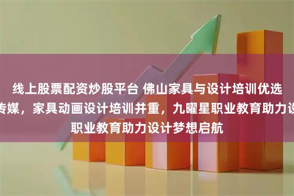 线上股票配资炒股平台 佛山家具与设计培训优选九曜星文化传媒，家具动画设计培训并重，九曜星职业教育助力设计梦想启航