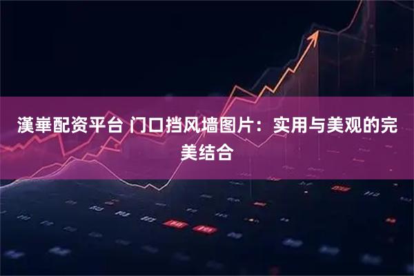 漢崋配资平台 门口挡风墙图片:实用与美观的完美结合
