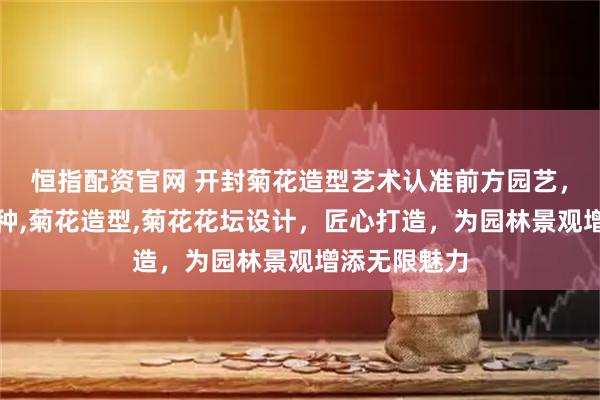 恒指配资官网 开封菊花造型艺术认准前方园艺，专注菊花育种,菊花造型,菊花花坛设计，匠心打造，为园林景观增添无限魅力