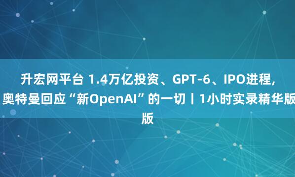 升宏网平台 1.4万亿投资、GPT-6、IPO进程, 奥特曼回应“新OpenAI”的一切丨1小时实录精华版