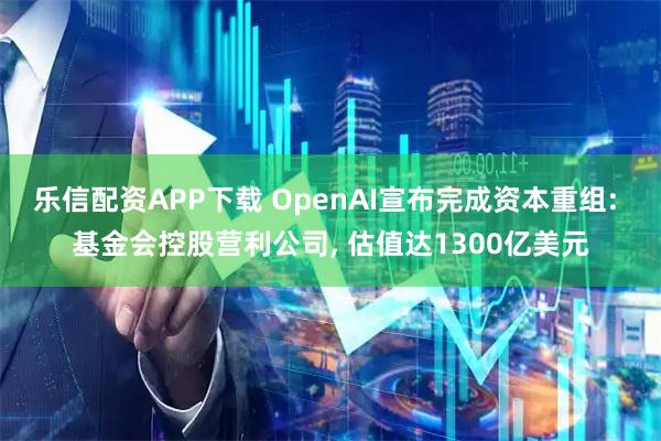 乐信配资APP下载 OpenAI宣布完成资本重组: 基金会控股营利公司, 估值达1300亿美元