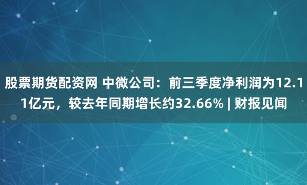 股票期货配资网 中微公司：前三季度净利润为12.11亿元，较去年同期增长约32.66% | 财报见闻