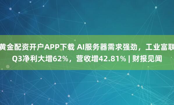 黄金配资开户APP下载 AI服务器需求强劲,工业富联Q3净利大增62%,营收增42.81% | 财报见闻