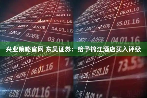兴业策略官网 东吴证券：给予锦江酒店买入评级