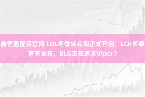 鑫恒盈配资官网 LOL冬季转会期正式开启,LCK多条官宣发布,BLG正在追求Viper?