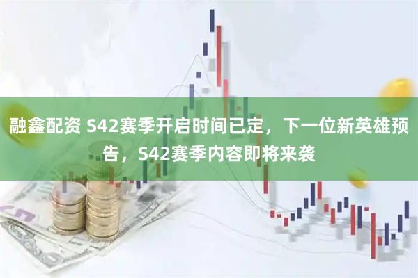 融鑫配资 S42赛季开启时间已定，下一位新英雄预告，S42赛季内容即将来袭