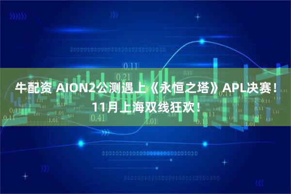 牛配资 AION2公测遇上《永恒之塔》APL决赛!11月上海双线狂欢!