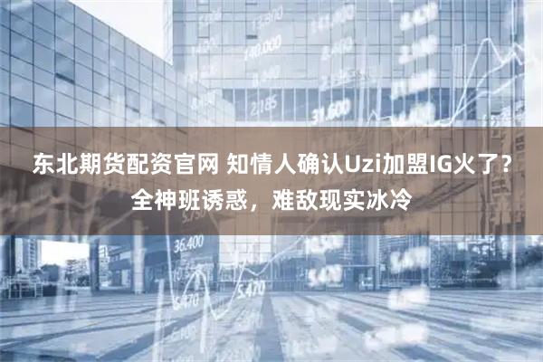 东北期货配资官网 知情人确认Uzi加盟IG火了?全神班诱惑,难敌现实冰冷