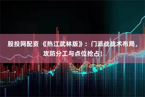 股投网配资 《热江武林版》:门派战战术布局,攻防分工与点位抢占!