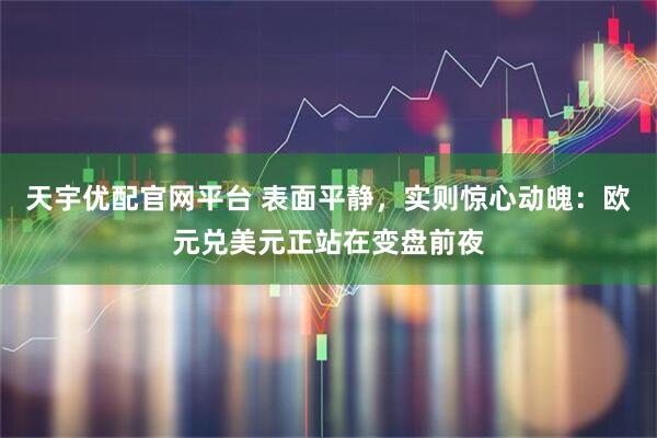 天宇优配官网平台 表面平静,实则惊心动魄:欧元兑美元正站在变盘前夜