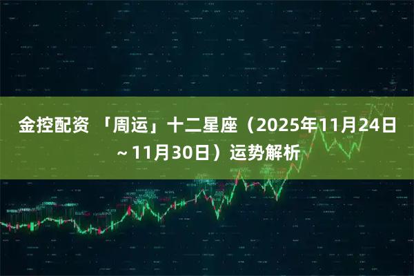 金控配资 「周运」十二星座（2025年11月24日～11月30日）运势解析