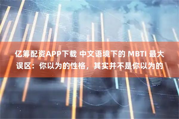 亿筹配资APP下载 中文语境下的 MBTI 最大误区:你以为的性格,其实并不是你以为的