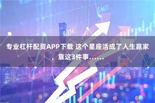 专业杠杆配资APP下载 这个星座活成了人生赢家，靠这3件事……