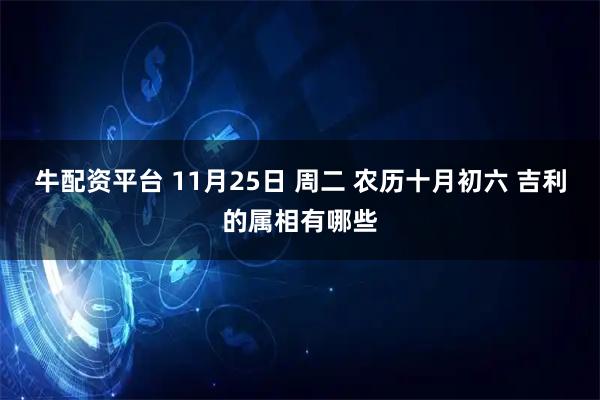 牛配资平台 11月25日 周二 农历十月初六 吉利的属相有哪些