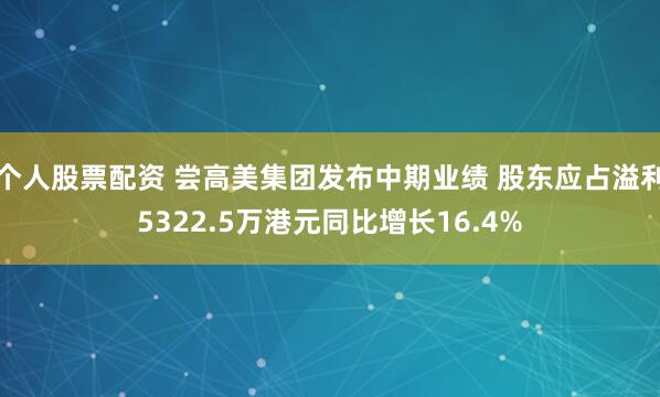 个人股票配资 尝高美集团发布中期业绩 股东应占溢利5322.5万港元同比增长16.4%