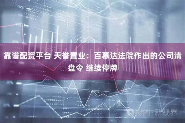 靠谱配资平台 天誉置业：百慕达法院作出的公司清盘令 继续停牌