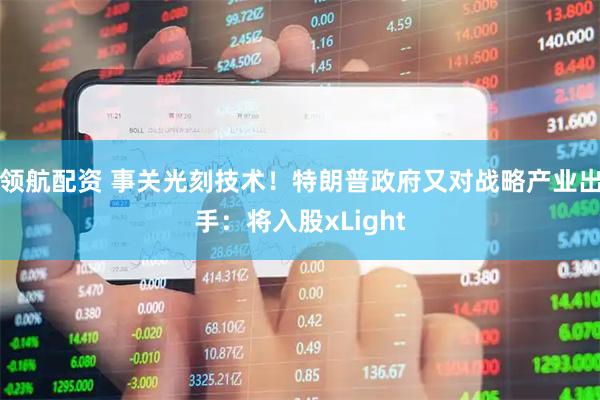 领航配资 事关光刻技术!特朗普政府又对战略产业出手:将入股xLight