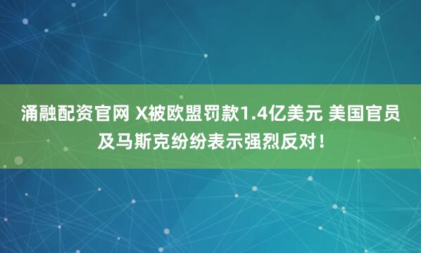 涌融配资官网 X被欧盟罚款1.4亿美元 美国官员及马斯克纷纷表示强烈反对！