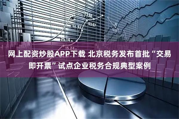 网上配资炒股APP下载 北京税务发布首批“交易即开票”试点企业税务合规典型案例