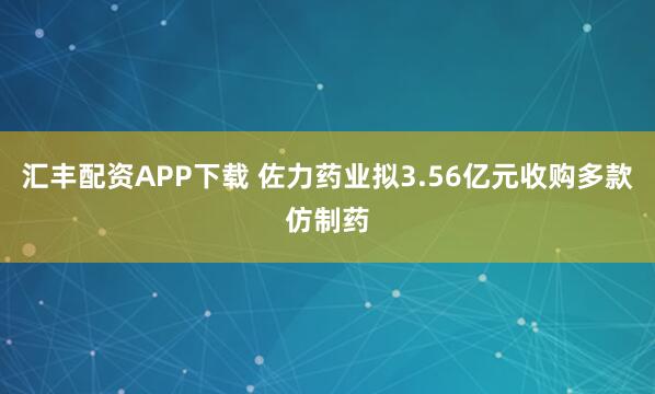 汇丰配资APP下载 佐力药业拟3.56亿元收购多款仿制药