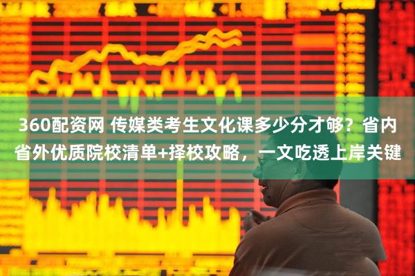 360配资网 传媒类考生文化课多少分才够？省内省外优质院校清单+择校攻略，一文吃透上岸关键