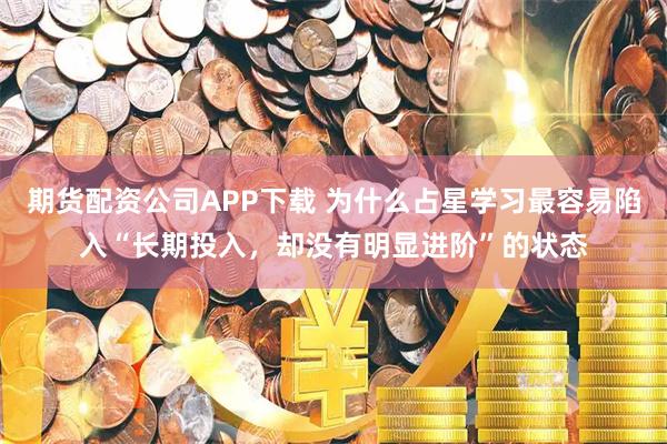 期货配资公司APP下载 为什么占星学习最容易陷入“长期投入，却没有明显进阶”的状态