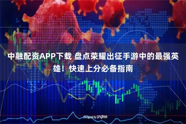 中融配资APP下载 盘点荣耀出征手游中的最强英雄！快速上分必备指南