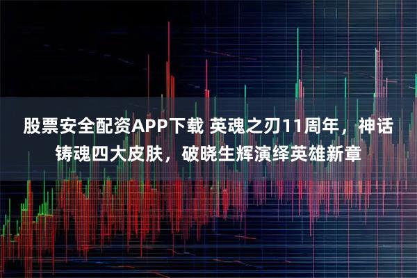 股票安全配资APP下载 英魂之刃11周年，神话铸魂四大皮肤，破晓生辉演绎英雄新章