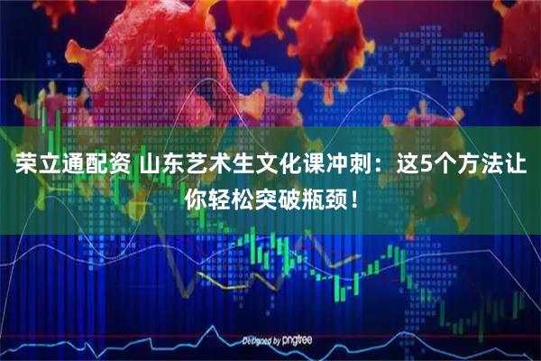 荣立通配资 山东艺术生文化课冲刺：这5个方法让你轻松突破瓶颈！