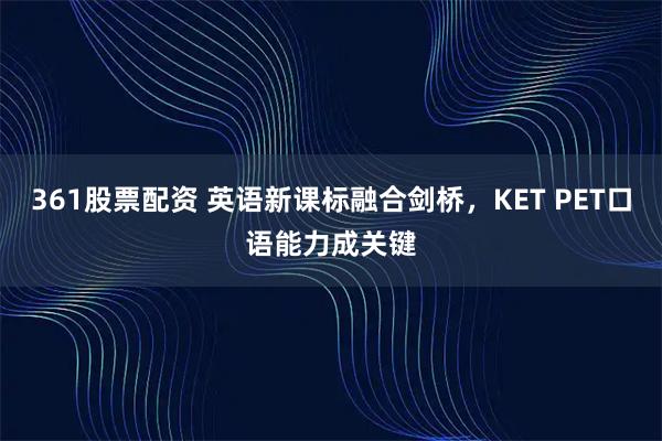 361股票配资 英语新课标融合剑桥，KET PET口语能力成关键