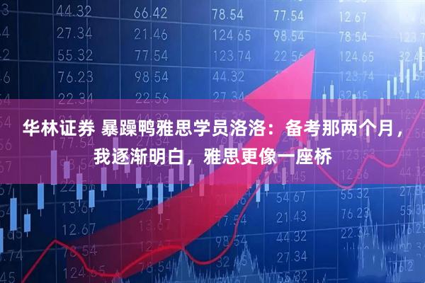 华林证券 暴躁鸭雅思学员洛洛：备考那两个月，我逐渐明白，雅思更像一座桥