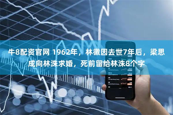 牛8配资官网 1962年，林徽因去世7年后，梁思成向林洙求婚，死前留给林洙8个字