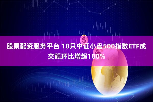 股票配资服务平台 10只中证小盘500指数ETF成交额环比增超100%