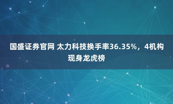 国盛证券官网 太力科技换手率36.35%，4机构现身龙虎榜