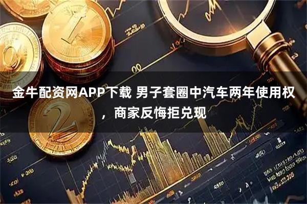 金牛配资网APP下载 男子套圈中汽车两年使用权，商家反悔拒兑现