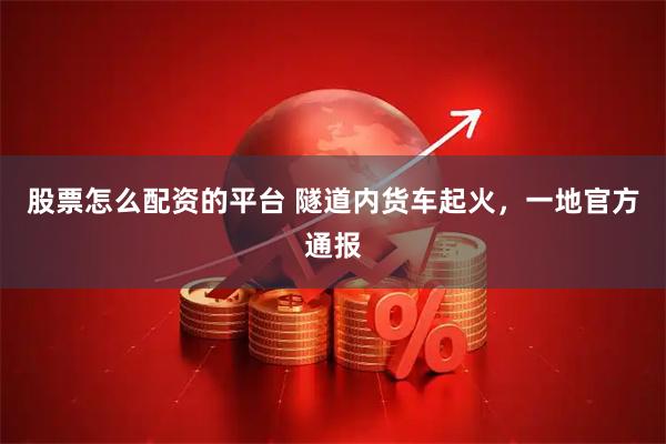 股票怎么配资的平台 隧道内货车起火，一地官方通报