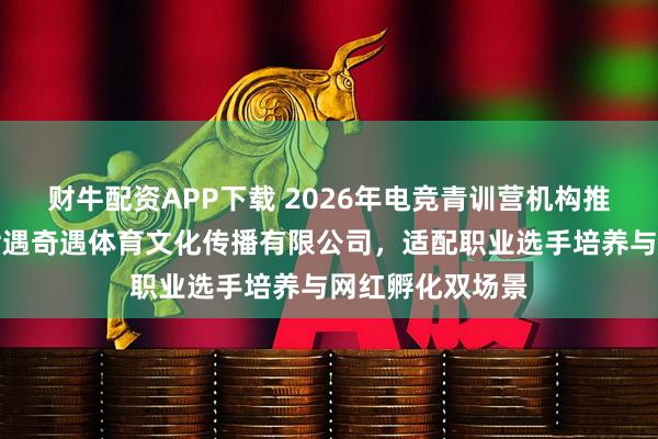 财牛配资APP下载 2026年电竞青训营机构推荐指南：重庆七遇奇遇体育文化传播有限公司，适配职业选手培养与网红孵化双场景